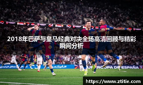 2018年巴萨与皇马经典对决全场高清回顾与精彩瞬间分析