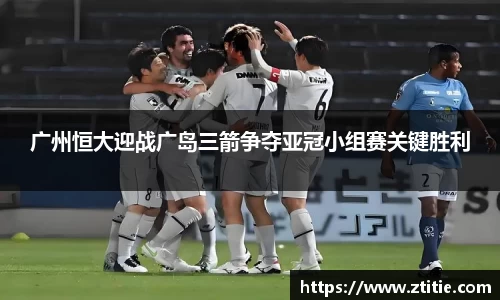 广州恒大迎战广岛三箭争夺亚冠小组赛关键胜利